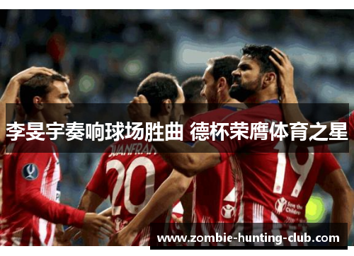 李旻宇奏响球场胜曲 德杯荣膺体育之星